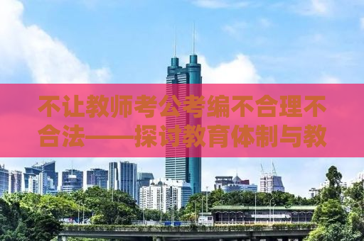 不让教师考公考编不合理不合法——探讨教育体制与教师职业发展的矛盾
