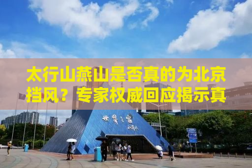 太行山燕山是否真的为北京挡风？专家权威回应揭示真相