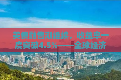 美债抛售潮继续，收益率一度突破4.5%——全球经济的微妙平衡