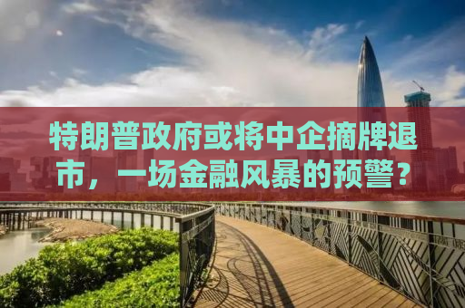 特朗普政府或将中企摘牌退市，一场金融风暴的预警？