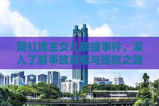 网红博主女儿被撞事件，深入了解事故真相与维权之路