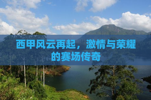 西甲风云再起，激情与荣耀的赛场传奇