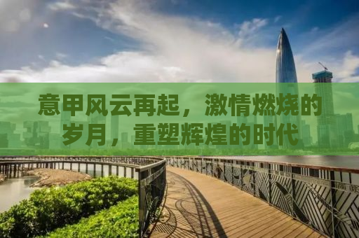 意甲风云再起，激情燃烧的岁月，重塑辉煌的时代