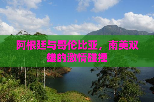 阿根廷与哥伦比亚，南美双雄的激情碰撞
