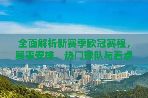 全面解析新赛季欧冠赛程，赛事安排、热门球队与看点预测