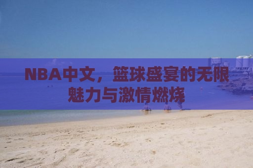NBA中文，篮球盛宴的无限魅力与激情燃烧