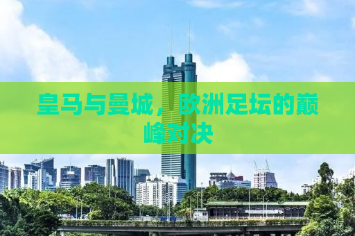 皇马与曼城，欧洲足坛的巅峰对决