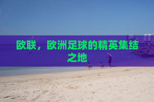 欧联，欧洲足球的精英集结之地