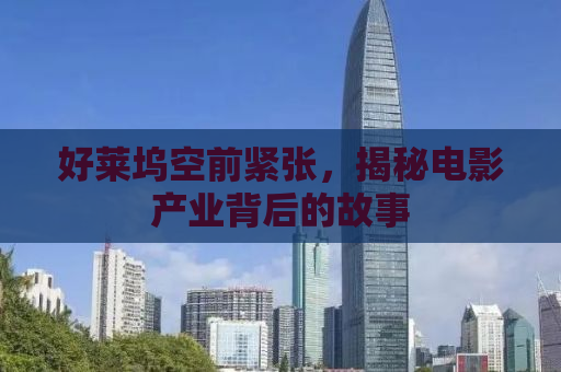 好莱坞空前紧张，揭秘电影产业背后的故事