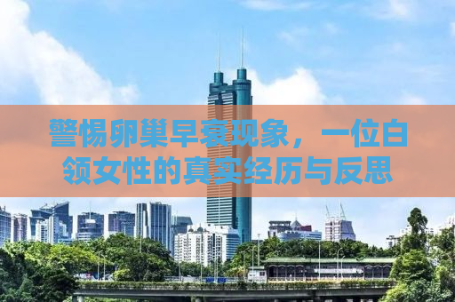警惕卵巢早衰现象，一位白领女性的真实经历与反思
