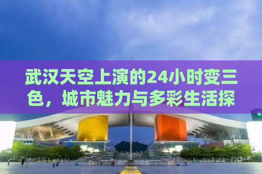 武汉天空上演的24小时变三色，城市魅力与多彩生活探寻