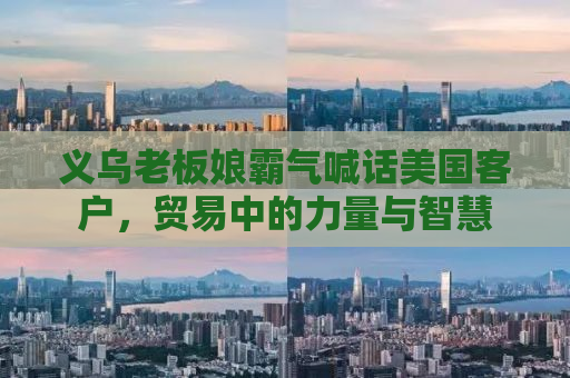 义乌老板娘霸气喊话美国客户，贸易中的力量与智慧