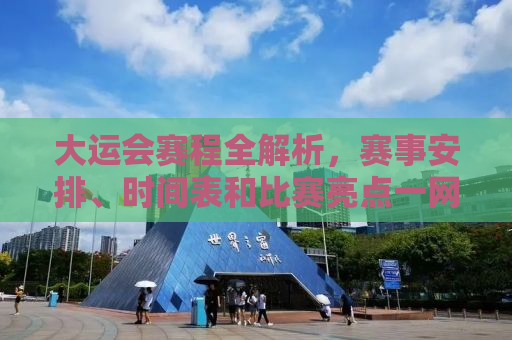 大运会赛程全解析，赛事安排、时间表和比赛亮点一网打尽