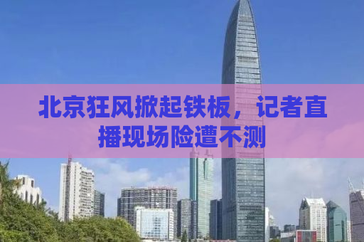 北京狂风掀起铁板，记者直播现场险遭不测