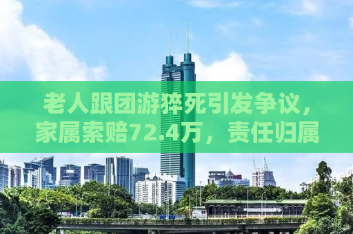 老人跟团游猝死引发争议，家属索赔72.4万，责任归属引热议