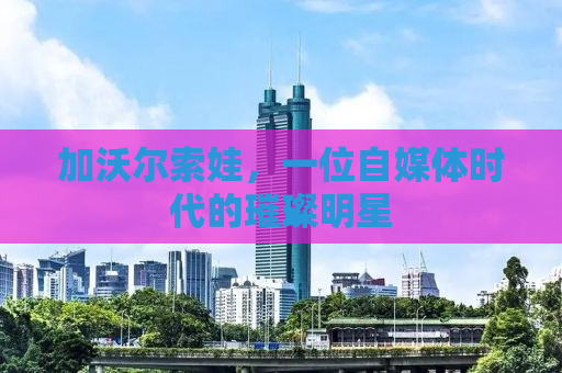 加沃尔索娃，一位自媒体时代的璀璨明星