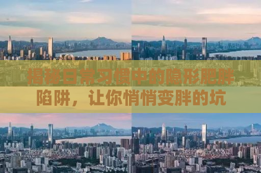 揭秘日常习惯中的隐形肥胖陷阱，让你悄悄变胖的坑