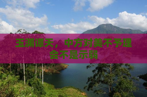 玉渊谭天，中方对美不予理会不是示弱