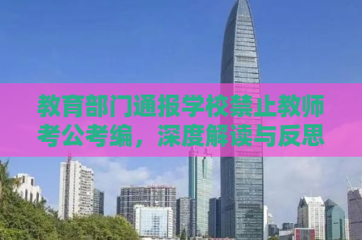 教育部门通报学校禁止教师考公考编，深度解读与反思