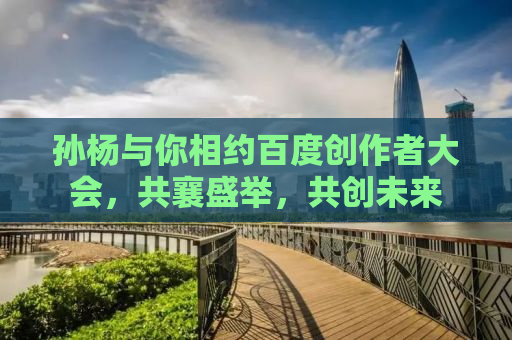 孙杨与你相约百度创作者大会，共襄盛举，共创未来