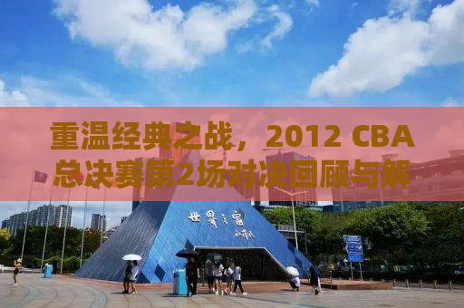 重温经典之战，2012 CBA总决赛第2场对决回顾与解析