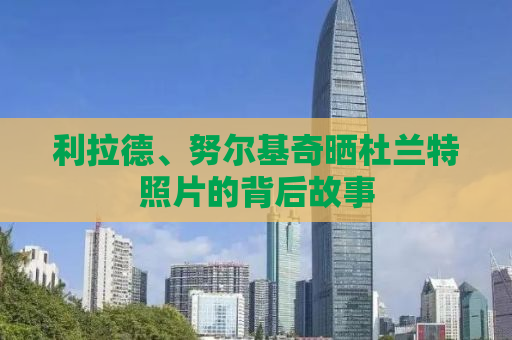 利拉德、努尔基奇晒杜兰特照片的背后故事