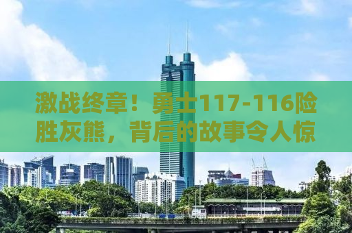 激战终章！勇士117-116险胜灰熊，背后的故事令人惊叹！