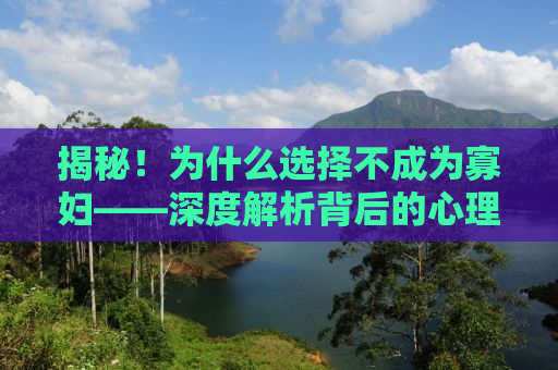揭秘！为什么选择不成为寡妇——深度解析背后的心理与社会因素