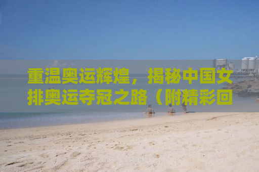 重温奥运辉煌，揭秘中国女排奥运夺冠之路（附精彩回顾）