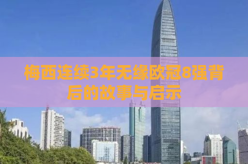 梅西连续3年无缘欧冠8强背后的故事与启示