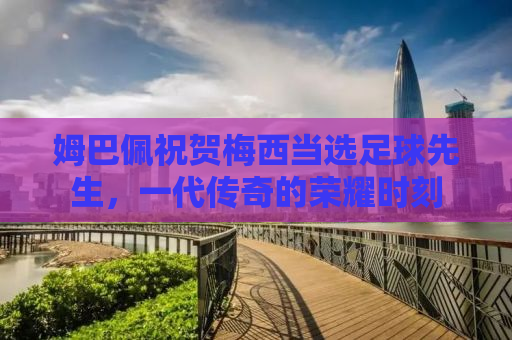 姆巴佩祝贺梅西当选足球先生，一代传奇的荣耀时刻