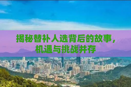 揭秘替补人选背后的故事，机遇与挑战并存