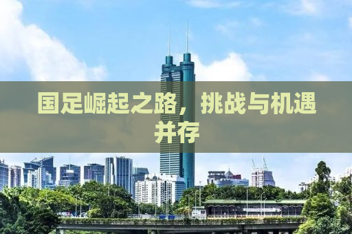 国足崛起之路，挑战与机遇并存