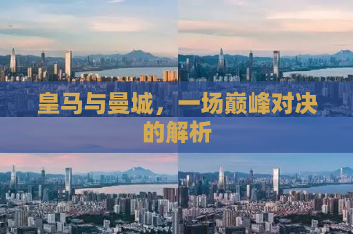 皇马与曼城，一场巅峰对决的解析