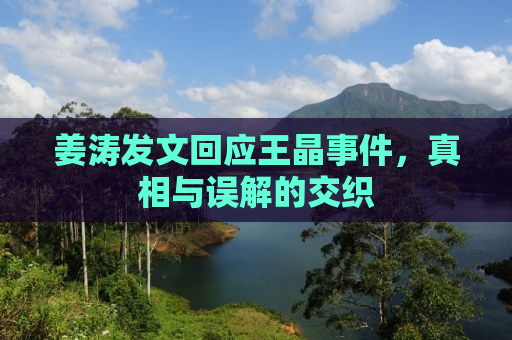 姜涛发文回应王晶事件，真相与误解的交织