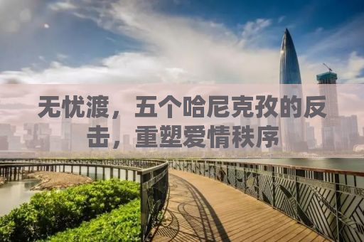 无忧渡，五个哈尼克孜的反击，重塑爱情秩序