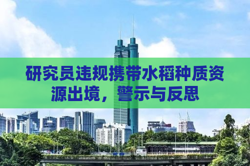 研究员违规携带水稻种质资源出境，警示与反思