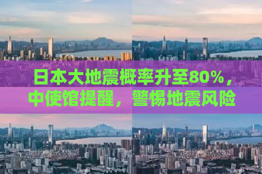日本大地震概率升至80%，中使馆提醒，警惕地震风险！
