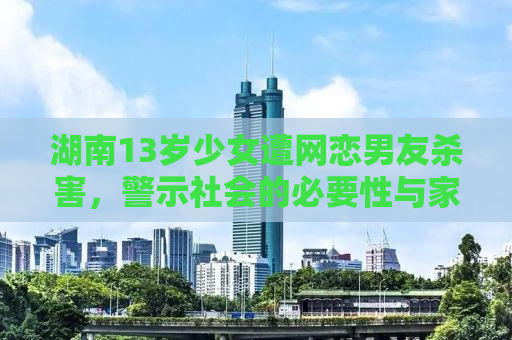 湖南13岁少女遭网恋男友杀害，警示社会的必要性与家庭教育的重要性
