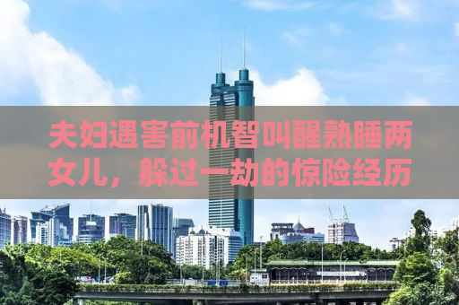夫妇遇害前机智叫醒熟睡两女儿，躲过一劫的惊险经历