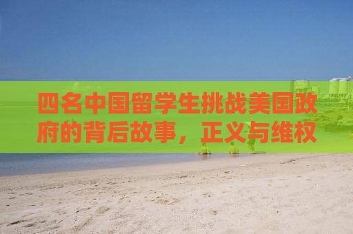 四名中国留学生挑战美国政府的背后故事，正义与维权的较量