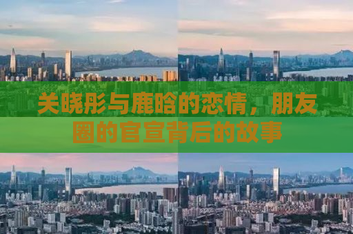 关晓彤与鹿晗的恋情，朋友圈的官宣背后的故事