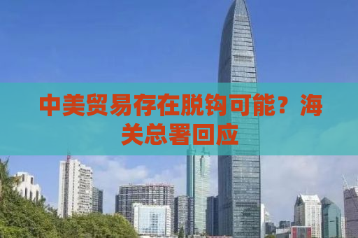 中美贸易存在脱钩可能？海关总署回应
