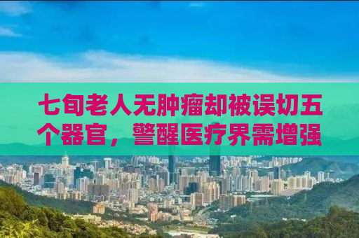 七旬老人无肿瘤却被误切五个器官，警醒医疗界需增强诊断准确性