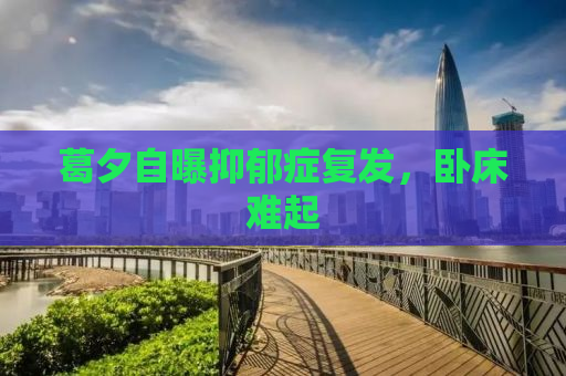 葛夕自曝抑郁症复发，卧床难起