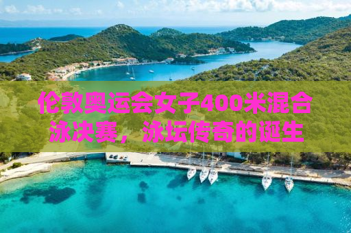 伦敦奥运会女子400米混合泳决赛，泳坛传奇的诞生