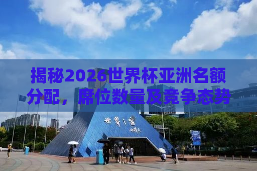 揭秘2026世界杯亚洲名额分配，席位数量及竞争态势分析