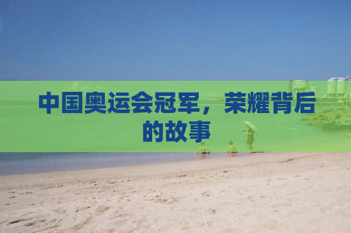 中国奥运会冠军，荣耀背后的故事