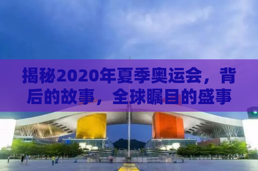 揭秘2020年夏季奥运会，背后的故事，全球瞩目的盛事