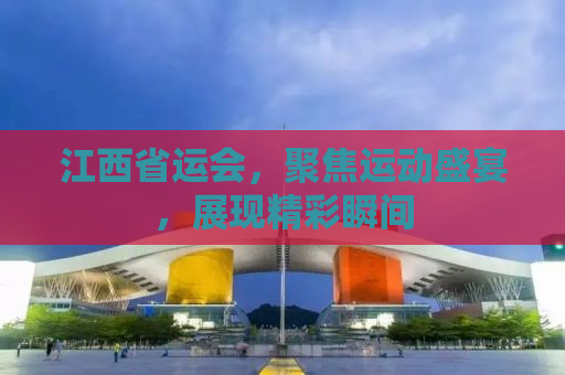 江西省运会，聚焦运动盛宴，展现精彩瞬间